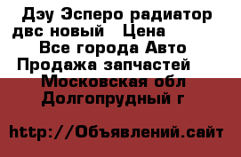 Дэу Эсперо радиатор двс новый › Цена ­ 2 300 - Все города Авто » Продажа запчастей   . Московская обл.,Долгопрудный г.